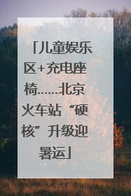 儿童娱乐区+充电座椅……北京火车站“硬核”升级迎暑运