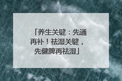 养生关键：先通再补！祛湿关键，先健脾再祛湿