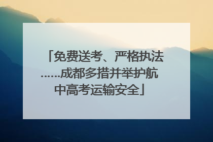 免费送考、严格执法……成都多措并举护航中高考运输安全