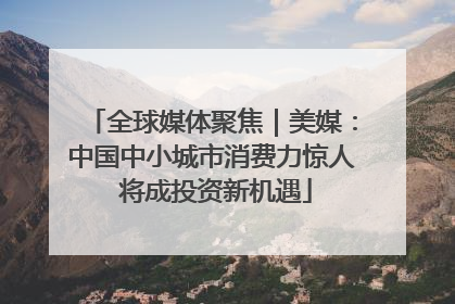 全球媒体聚焦｜美媒：中国中小城市消费力惊人 将成投资新机遇