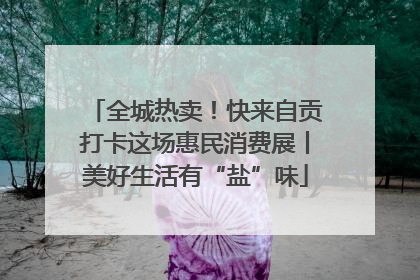 全城热卖！快来自贡打卡这场惠民消费展丨美好生活有“盐”味