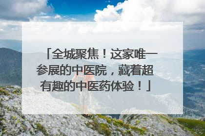 全城聚焦！这家唯一参展的中医院，藏着超有趣的中医药体验！