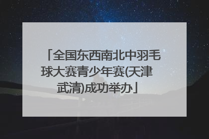 全国东西南北中羽毛球大赛青少年赛(天津武清)成功举办