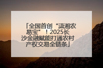 全国首创“潇湘农易宝”！2025长沙金融赋能打通农村产权交易全链条