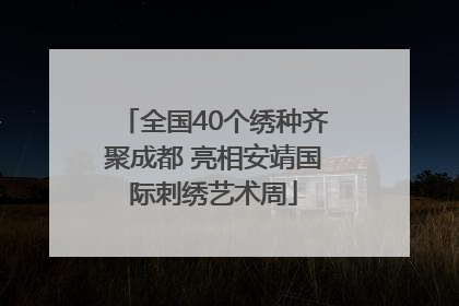 全国40个绣种齐聚成都 亮相安靖国际刺绣艺术周