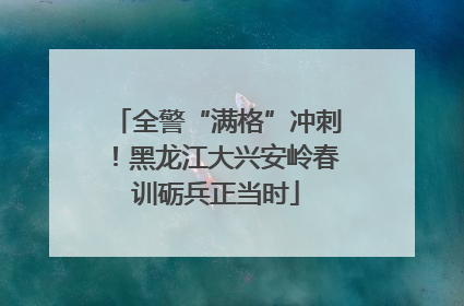 全警“满格”冲刺！黑龙江大兴安岭春训砺兵正当时