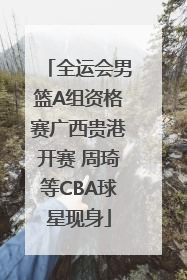 全运会男篮A组资格赛广西贵港开赛 周琦等CBA球星现身