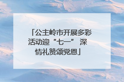 公主岭市开展多彩活动迎“七一” 深情礼赞颂党恩