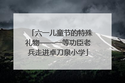 六一儿童节的特殊礼物——一等功臣老兵走进卓刀泉小学