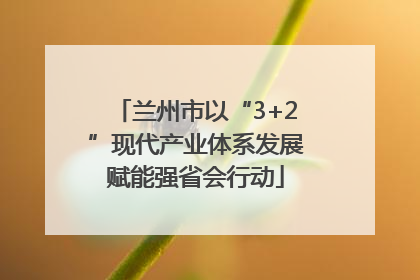 兰州市以“3+2”现代产业体系发展赋能强省会行动