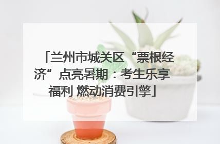 兰州市城关区“票根经济”点亮暑期：考生乐享福利 燃动消费引擎