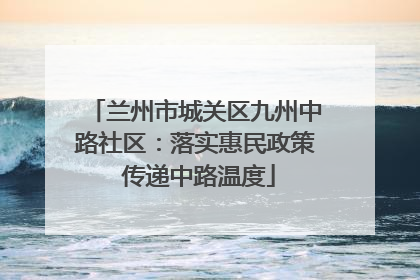 兰州市城关区九州中路社区：落实惠民政策 传递中路温度