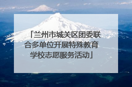 兰州市城关区团委联合多单位开展特殊教育学校志愿服务活动