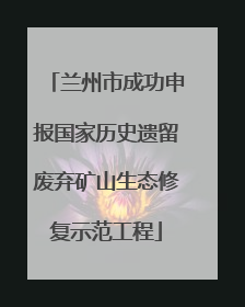 兰州市成功申报国家历史遗留废弃矿山生态修复示范工程