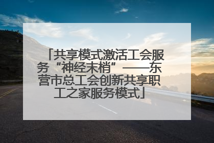 共享模式激活工会服务“神经末梢”——东营市总工会创新共享职工之家服务模式