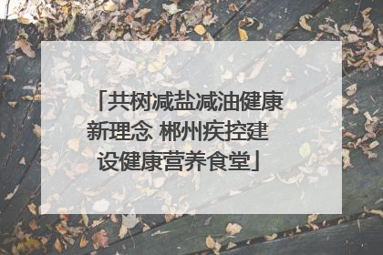 共树减盐减油健康新理念 郴州疾控建设健康营养食堂
