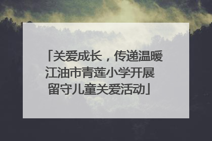 关爱成长，传递温暖 江油市青莲小学开展留守儿童关爱活动