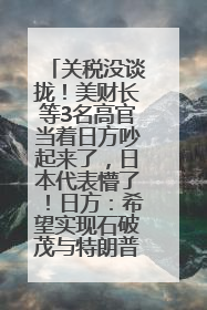 关税没谈拢！美财长等3名高官当着日方吵起来了，日本代表懵了！日方：希望实现石破茂与特朗普的会晤