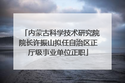 内蒙古科学技术研究院院长许振山拟任自治区正厅级事业单位正职