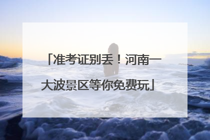 准考证别丢！河南一大波景区等你免费玩