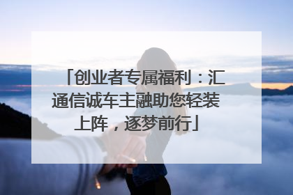 创业者专属福利：汇通信诚车主融助您轻装上阵，逐梦前行