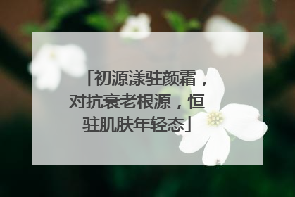 初源漾驻颜霜，对抗衰老根源，恒驻肌肤年轻态