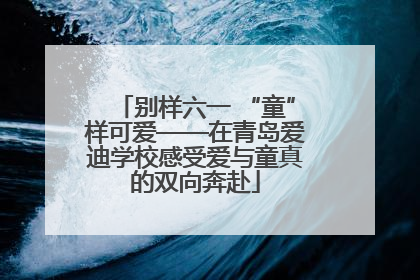 别样六一 “童”样可爱——在青岛爱迪学校感受爱与童真的双向奔赴