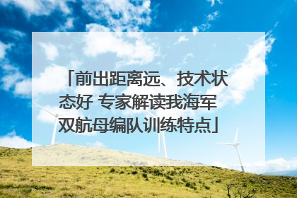 前出距离远、技术状态好 专家解读我海军双航母编队训练特点