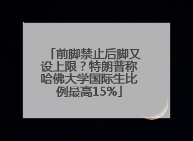 前脚禁止后脚又设上限？特朗普称哈佛大学国际生比例最高15%