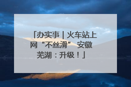 办实事｜火车站上网“不丝滑” 安徽芜湖：升级！