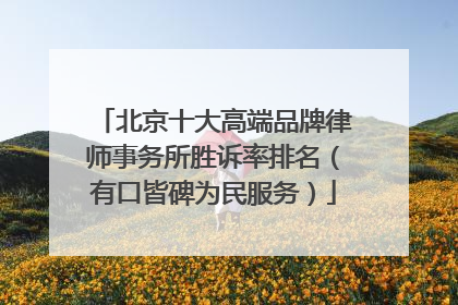 北京十大高端品牌律师事务所胜诉率排名（有口皆碑为民服务）