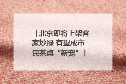 北京即将上架客家炒绿 有望成市民茶桌“新宠”