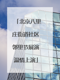 北京八里庄街道社区邻里节展演温情上演