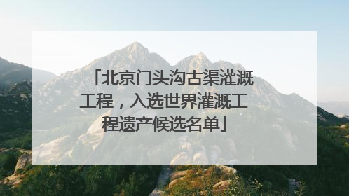 北京门头沟古渠灌溉工程，入选世界灌溉工程遗产候选名单