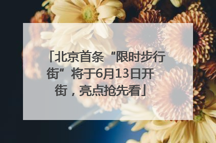 北京首条“限时步行街”将于6月13日开街，亮点抢先看