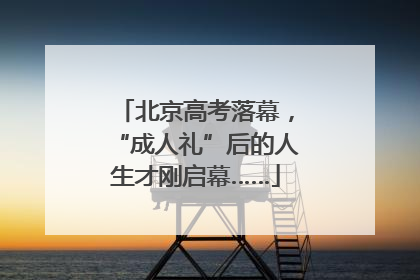 北京高考落幕，“成人礼”后的人生才刚启幕……