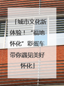 城市文化新体验！“福地怀化”彩蛋车带你遇见美好怀化