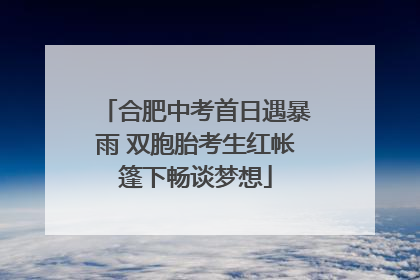 合肥中考首日遇暴雨 双胞胎考生红帐篷下畅谈梦想