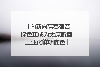 向新向高奏强音 绿色正成为太原新型工业化鲜明底色