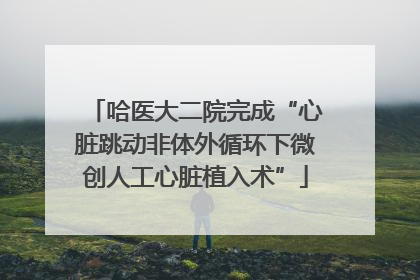 哈医大二院完成“心脏跳动非体外循环下微创人工心脏植入术”