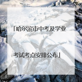哈尔滨市中考及学业考试考点安排公布