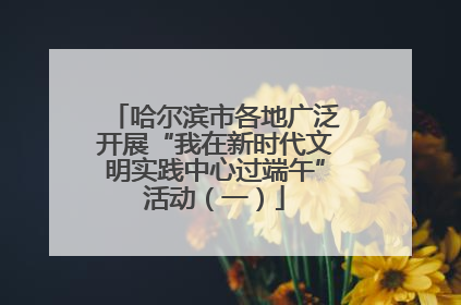 哈尔滨市各地广泛开展“我在新时代文明实践中心过端午”活动（一）