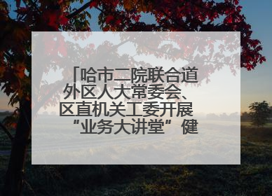 哈市二院联合道外区人大常委会、区直机关工委开展“业务大讲堂”健康知识培训暨大型义诊活动