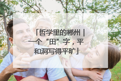 哲学里的郴州｜一个“田”字，平和洞写得平旷