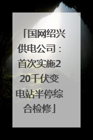 国网绍兴供电公司：首次实施220千伏变电站半停综合检修