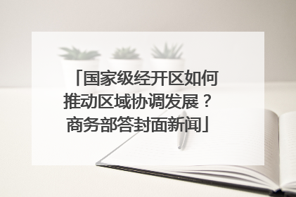 国家级经开区如何推动区域协调发展？商务部答封面新闻