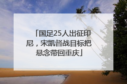 国足25人出征印尼，宋凯督战目标把悬念带回重庆