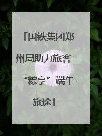 国铁集团郑州局助力旅客“粽享”端午旅途