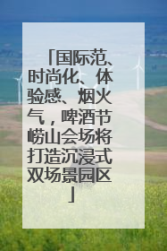 国际范、时尚化、体验感、烟火气，啤酒节崂山会场将打造沉浸式双场景园区