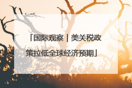 国际观察｜美关税政策拉低全球经济预期